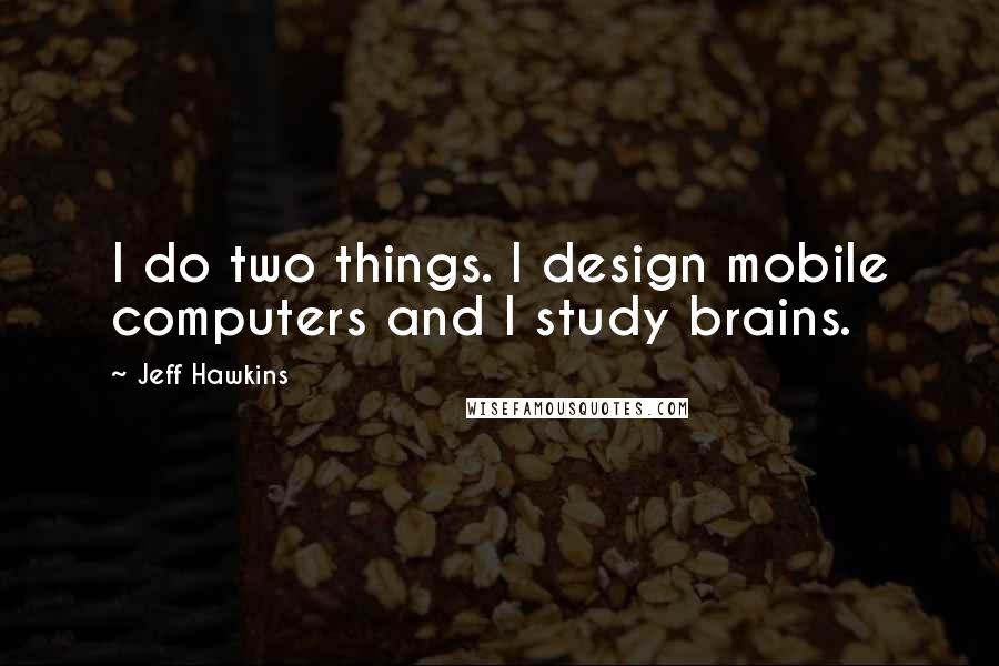 Jeff Hawkins quotes: I do two things. I design mobile computers and I study brains.