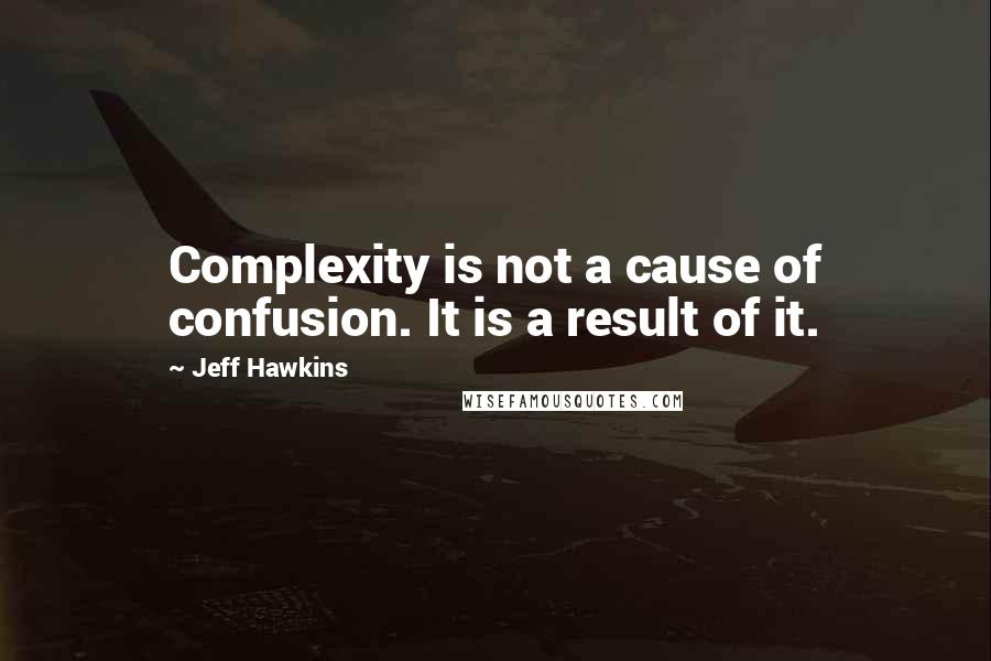 Jeff Hawkins quotes: Complexity is not a cause of confusion. It is a result of it.