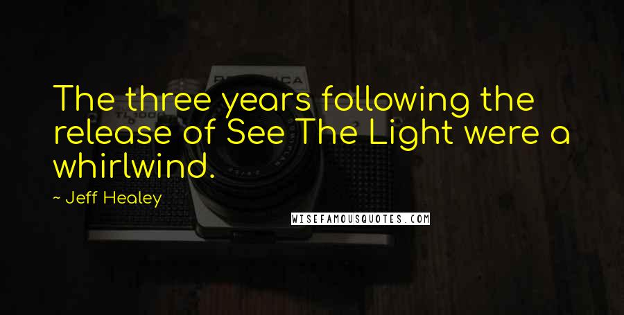 Jeff Healey quotes: The three years following the release of See The Light were a whirlwind.