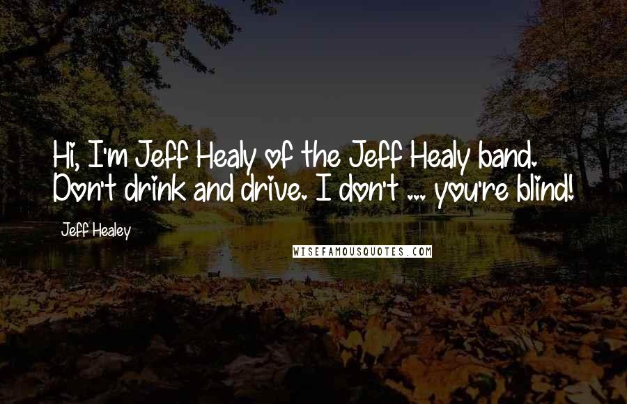 Jeff Healey quotes: Hi, I'm Jeff Healy of the Jeff Healy band. Don't drink and drive. I don't ... you're blind!