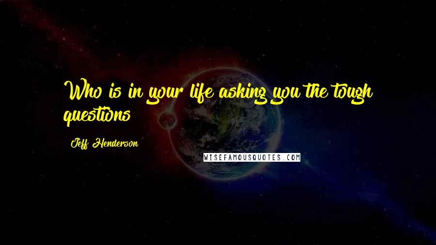 Jeff Henderson quotes: Who is in your life asking you the tough questions?