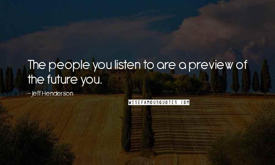 Jeff Henderson quotes: The people you listen to are a preview of the future you. Jeff Henderson quotes: The people you listen to are a preview of the future you.
