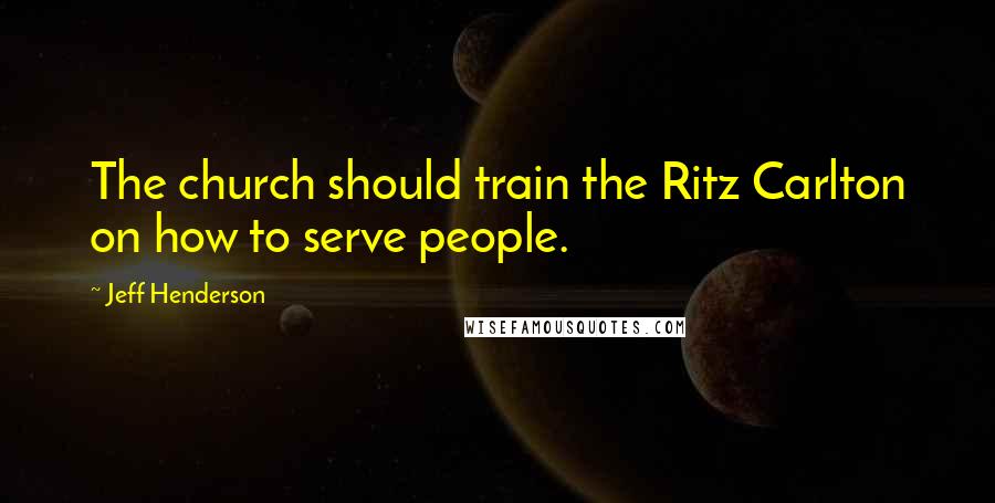 Jeff Henderson quotes: The church should train the Ritz Carlton on how to serve people.