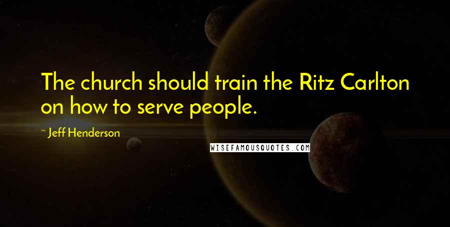 Jeff Henderson quotes: The church should train the Ritz Carlton on how to serve people. Jeff Henderson quotes: The church should train the Ritz Carlton on how to serve people.