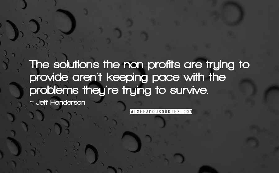 Jeff Henderson quotes: The solutions the non-profits are trying to provide aren't keeping pace with the problems they're trying to survive. Jeff Henderson quotes: The solutions the non-profits are trying to provide aren't keeping pace with the problems they're trying to survive.