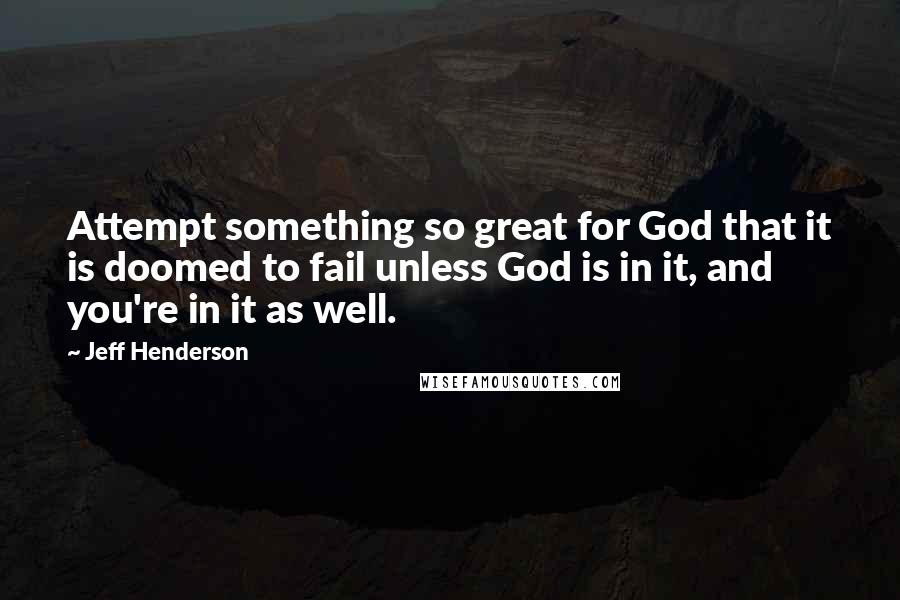 Jeff Henderson quotes: Attempt something so great for God that it is doomed to fail unless God is in it, and you're in it as well. Jeff Henderson quotes: Attempt something so great for God that it is doomed to fail unless God is in it, and you're in it as well.