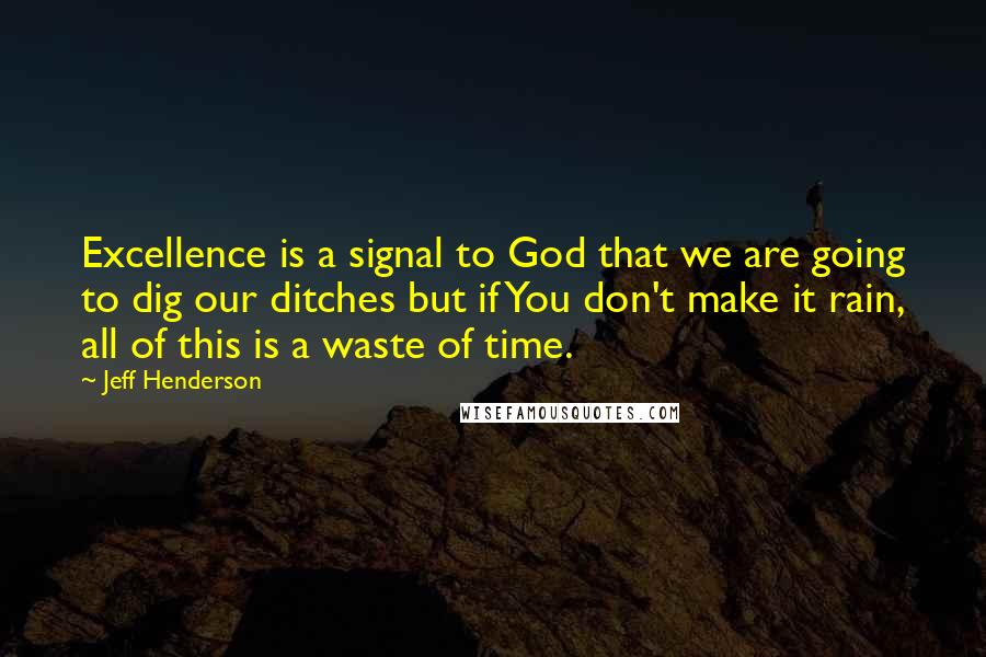 Jeff Henderson quotes: Excellence is a signal to God that we are going to dig our ditches but if You don't make it rain, all of this is a waste of time.