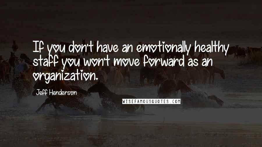 Jeff Henderson quotes: If you don't have an emotionally healthy staff you won't move forward as an organization. Jeff Henderson quotes: If you don't have an emotionally healthy staff you won't move forward as an organization.