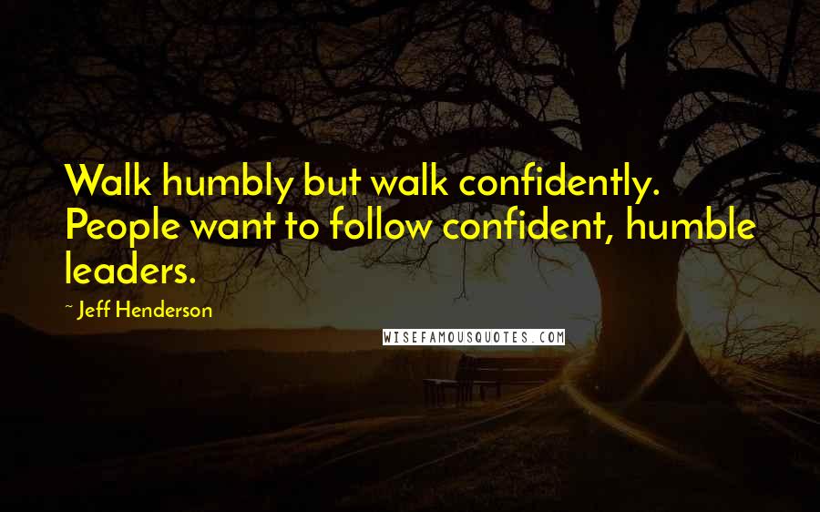 Jeff Henderson quotes: Walk humbly but walk confidently. People want to follow confident, humble leaders.