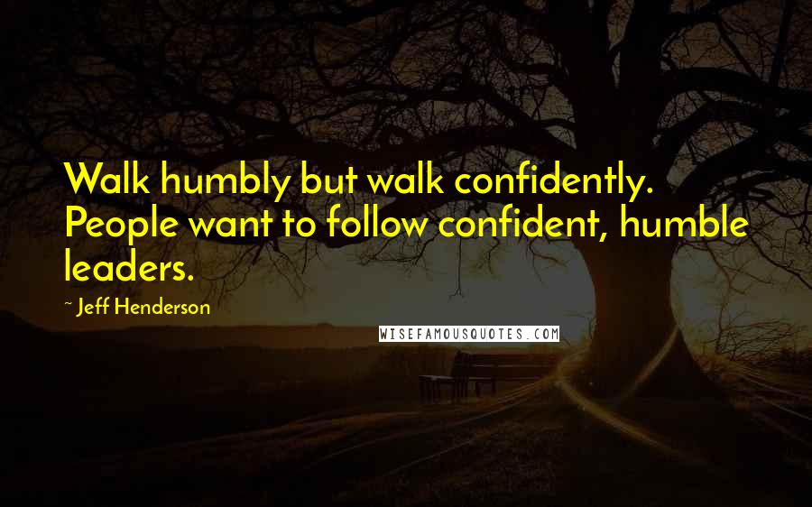Jeff Henderson quotes: Walk humbly but walk confidently. People want to follow confident, humble leaders. Jeff Henderson quotes: Walk humbly but walk confidently. People want to follow confident, humble leaders.