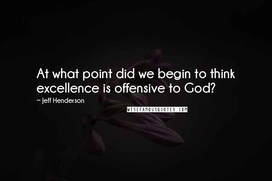 Jeff Henderson quotes: At what point did we begin to think excellence is offensive to God?