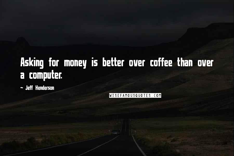 Jeff Henderson quotes: Asking for money is better over coffee than over a computer.