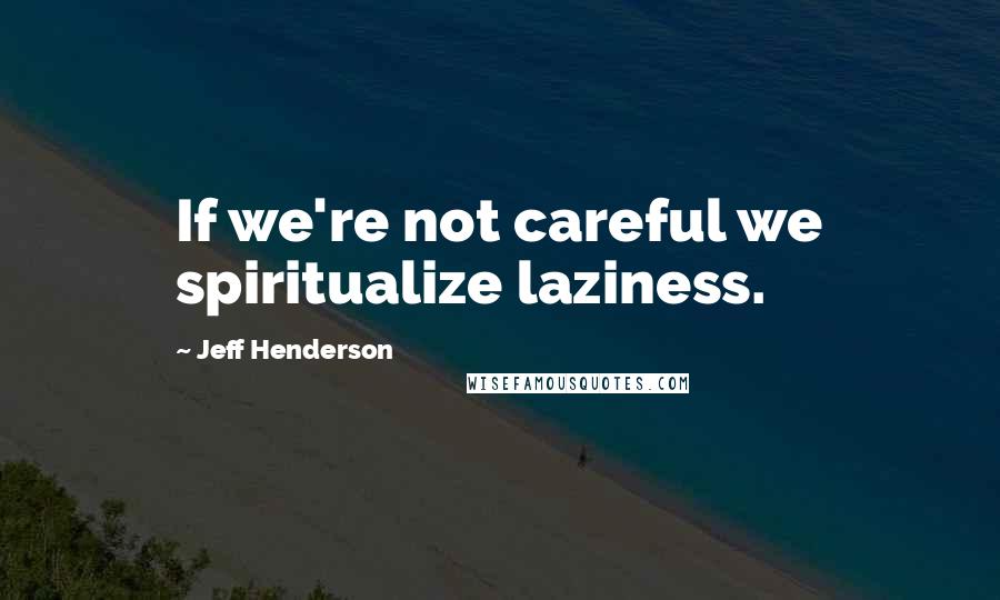 Jeff Henderson quotes: If we're not careful we spiritualize laziness. Jeff Henderson quotes: If we're not careful we spiritualize laziness.