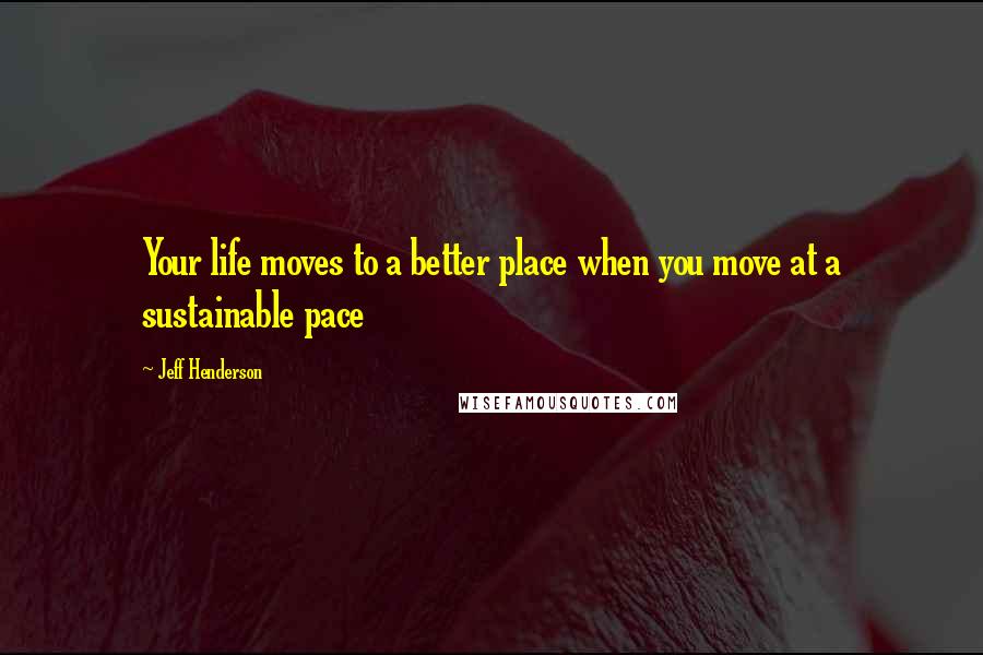 Jeff Henderson quotes: Your life moves to a better place when you move at a sustainable pace Jeff Henderson quotes: Your life moves to a better place when you move at a sustainable pace