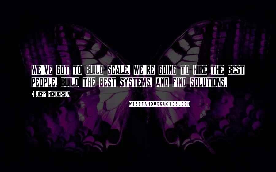 Jeff Henderson quotes: We've got to build scale. We're going to hire the best people, build the best systems, and find solutions.