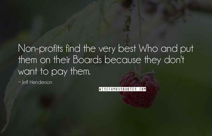 Jeff Henderson quotes: Non-profits find the very best Who and put them on their Boards because they don't want to pay them. Jeff Henderson quotes: Non-profits find the very best Who and put them on their Boards because they don't want to pay them.