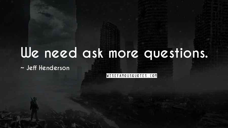 Jeff Henderson quotes: We need ask more questions. Jeff Henderson quotes: We need ask more questions.