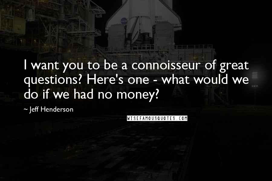 Jeff Henderson quotes: I want you to be a connoisseur of great questions? Here's one - what would we do if we had no money? Jeff Henderson quotes: I want you to be a connoisseur of great questions? Here's one - what would we do if we had no money?