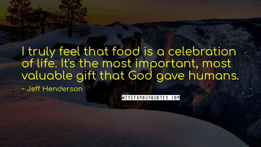 Jeff Henderson quotes: I truly feel that food is a celebration of life. It's the most important, most valuable gift that God gave humans.