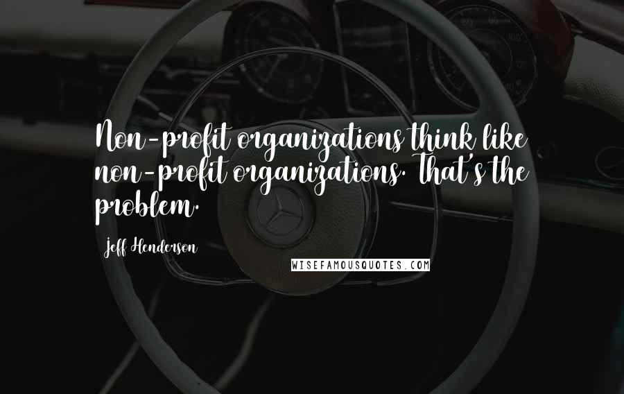 Jeff Henderson quotes: Non-profit organizations think like non-profit organizations. That's the problem.