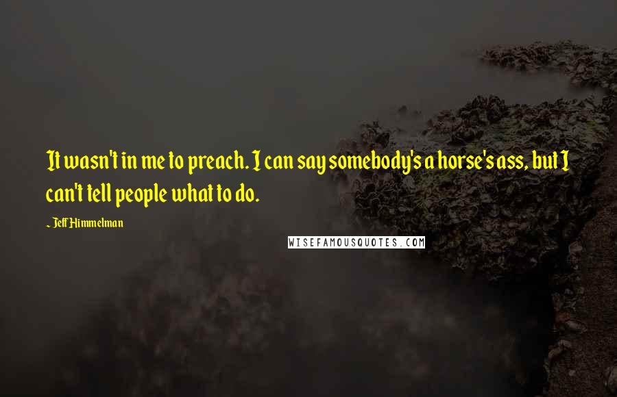 Jeff Himmelman quotes: It wasn't in me to preach. I can say somebody's a horse's ass, but I can't tell people what to do.