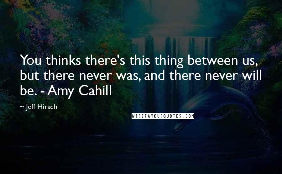 Jeff Hirsch quotes: You thinks there's this thing between us, but there never was, and there never will be. - Amy Cahill Jeff Hirsch quotes: You thinks there's this thing between us, but there never was, and there never will be. - Amy Cahill