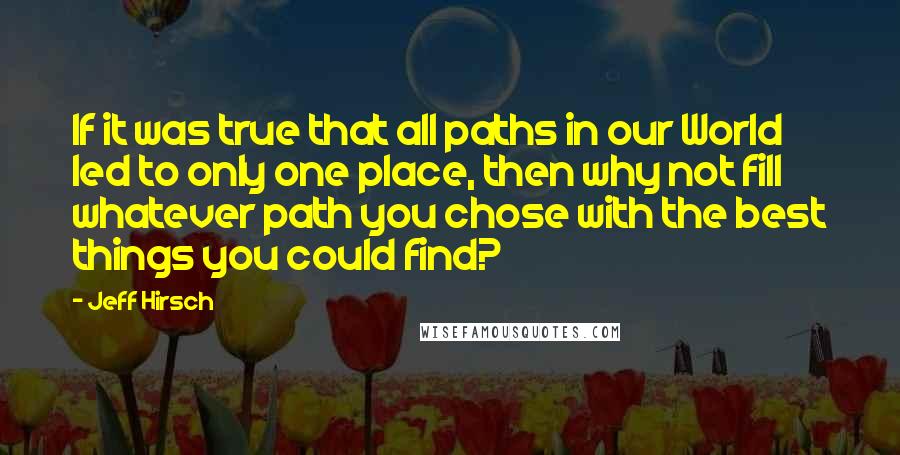 Jeff Hirsch quotes: If it was true that all paths in our World led to only one place, then why not fill whatever path you chose with the best things you could find?