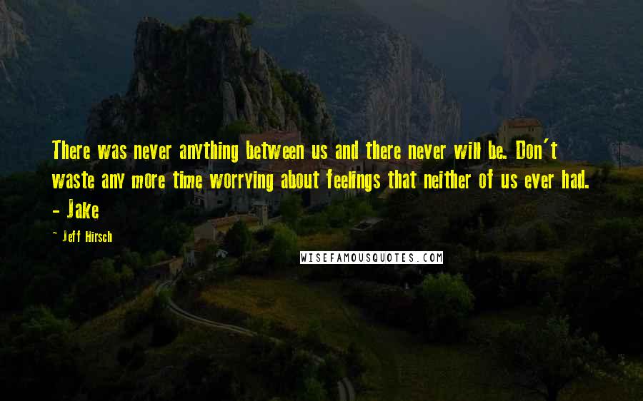 Jeff Hirsch quotes: There was never anything between us and there never will be. Don't waste any more time worrying about feelings that neither of us ever had. - Jake Jeff Hirsch quotes: There was never anything between us and there never will be. Don't waste any more time worrying about feelings that neither of us ever had. - Jake
