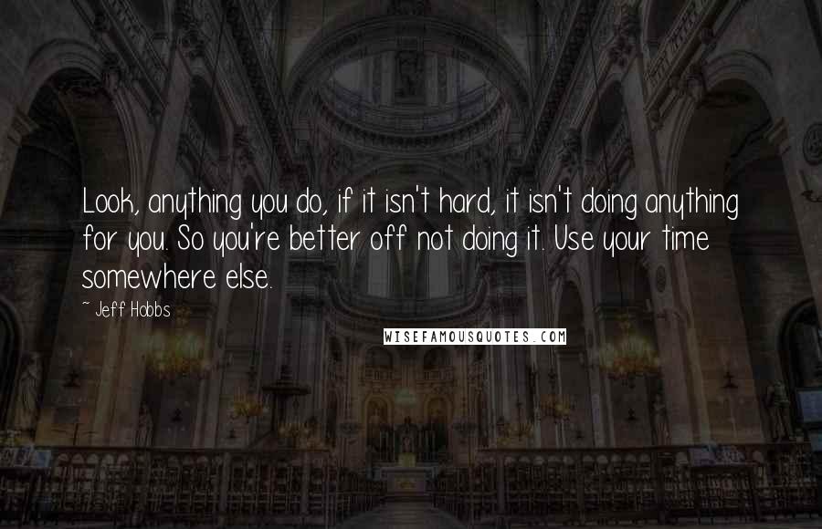 Jeff Hobbs quotes: Look, anything you do, if it isn't hard, it isn't doing anything for you. So you're better off not doing it. Use your time somewhere else. Jeff Hobbs quotes: Look, anything you do, if it isn't hard, it isn't doing anything for you. So you're better off not doing it. Use your time somewhere else.