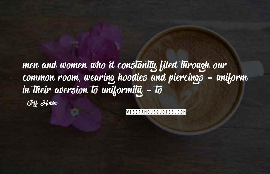 Jeff Hobbs quotes: men and women who'd constantly filed through our common room, wearing hoodies and piercings - uniform in their aversion to uniformity - to Jeff Hobbs quotes: men and women who'd constantly filed through our common room, wearing hoodies and piercings - uniform in their aversion to uniformity - to
