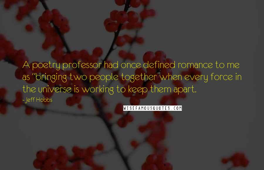Jeff Hobbs quotes: A poetry professor had once defined romance to me as "bringing two people together when every force in the universe is working to keep them apart. Jeff Hobbs quotes: A poetry professor had once defined romance to me as "bringing two people together when every force in the universe is working to keep them apart.