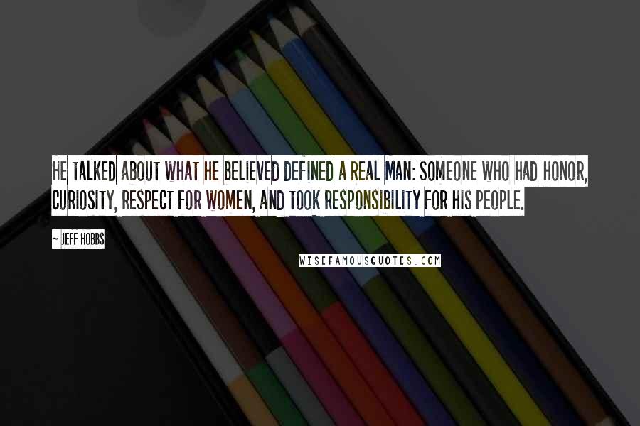 Jeff Hobbs quotes: He talked about what he believed defined a Real Man: someone who had honor, curiosity, respect for women, and took responsibility for his people. Jeff Hobbs quotes: He talked about what he believed defined a Real Man: someone who had honor, curiosity, respect for women, and took responsibility for his people.