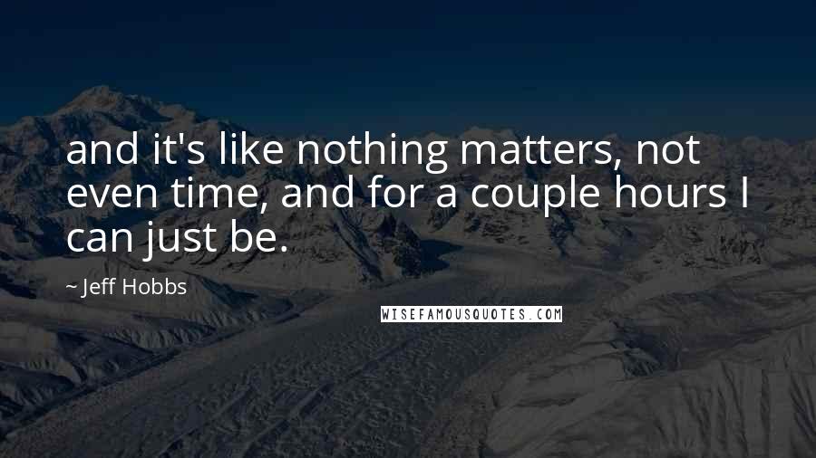 Jeff Hobbs quotes: and it's like nothing matters, not even time, and for a couple hours I can just be.