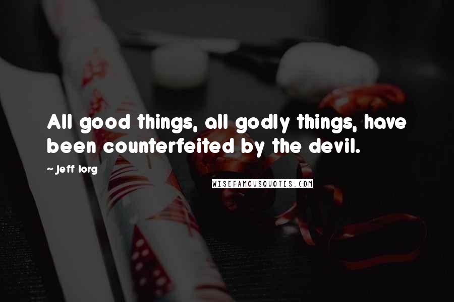 Jeff Iorg quotes: All good things, all godly things, have been counterfeited by the devil.