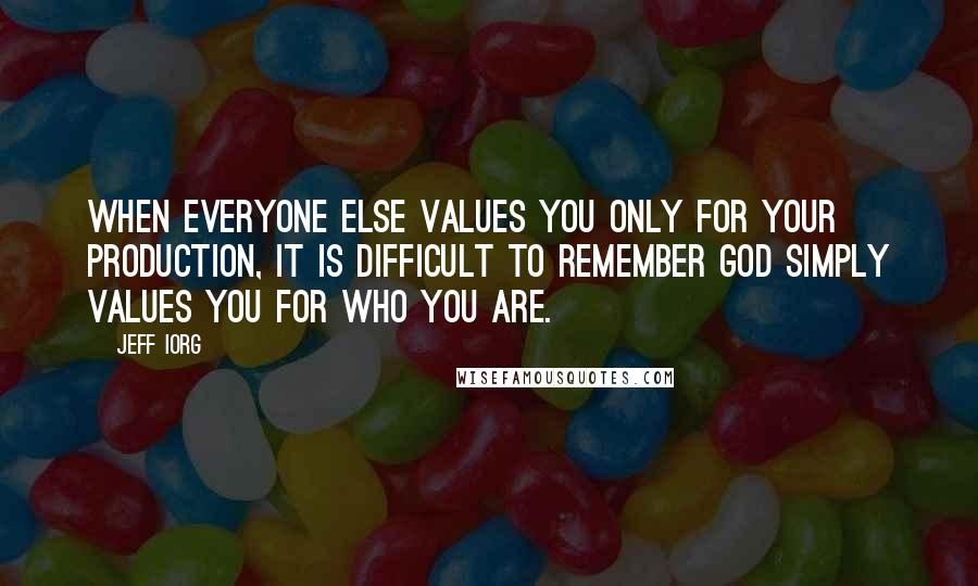 Jeff Iorg quotes: When everyone else values you only for your production, it is difficult to remember God simply values you for who you are. Jeff Iorg quotes: When everyone else values you only for your production, it is difficult to remember God simply values you for who you are.