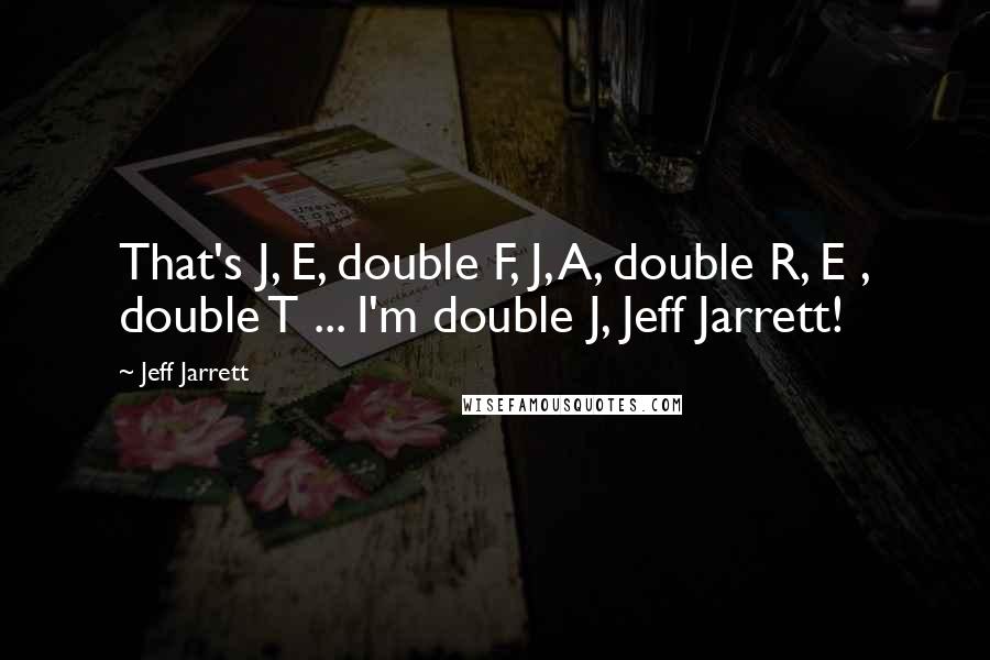 Jeff Jarrett quotes: That's J, E, double F, J, A, double R, E , double T ... I'm double J, Jeff Jarrett!