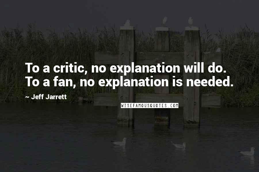 Jeff Jarrett quotes: To a critic, no explanation will do. To a fan, no explanation is needed.