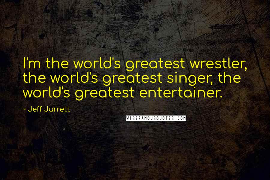 Jeff Jarrett quotes: I'm the world's greatest wrestler, the world's greatest singer, the world's greatest entertainer.
