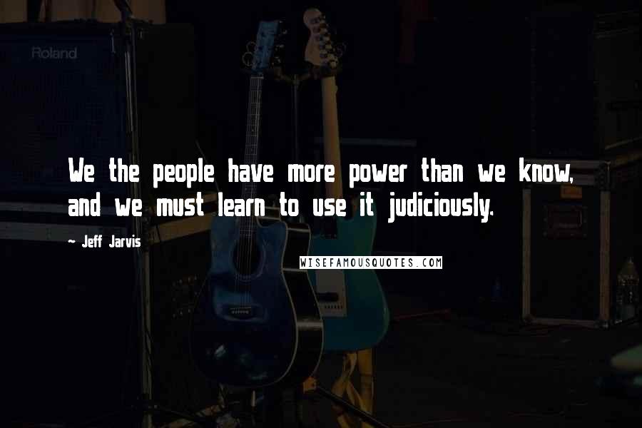 Jeff Jarvis quotes: We the people have more power than we know, and we must learn to use it judiciously.