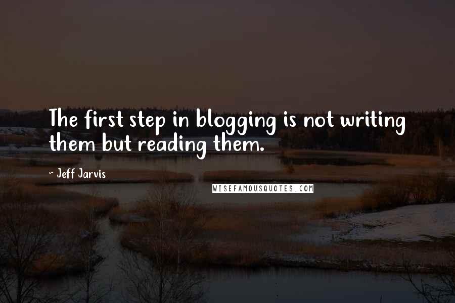 Jeff Jarvis quotes: The first step in blogging is not writing them but reading them.
