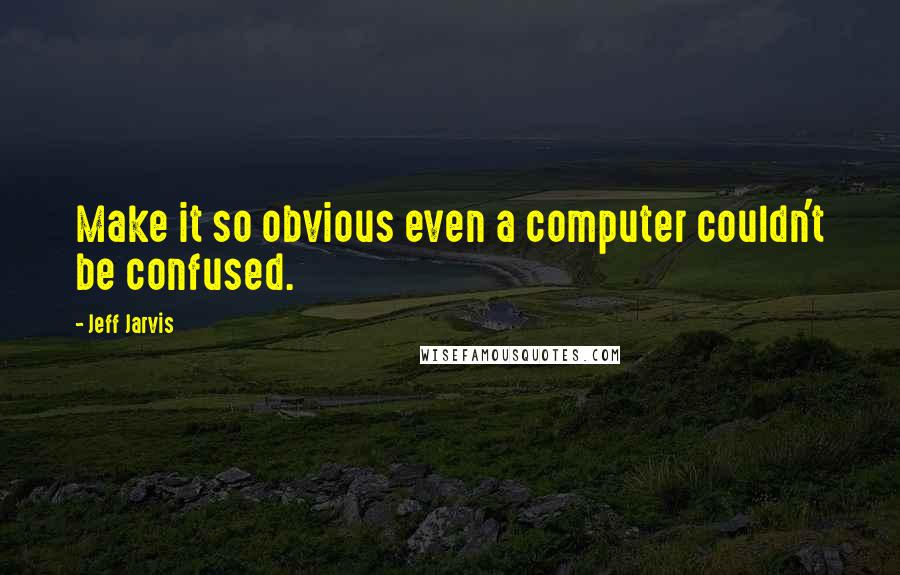 Jeff Jarvis quotes: Make it so obvious even a computer couldn't be confused.