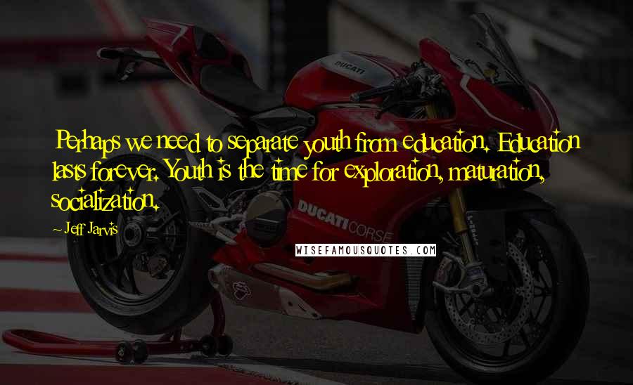 Jeff Jarvis quotes: Perhaps we need to separate youth from education. Education lasts forever. Youth is the time for exploration, maturation, socialization.