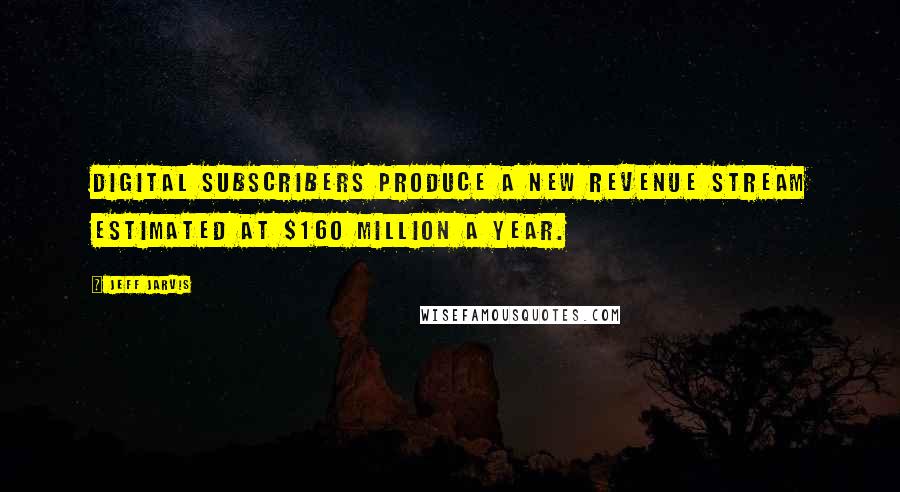 Jeff Jarvis quotes: digital subscribers produce a new revenue stream estimated at $160 million a year.