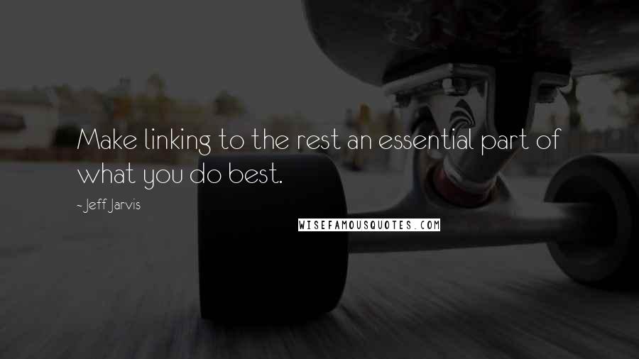 Jeff Jarvis quotes: Make linking to the rest an essential part of what you do best.