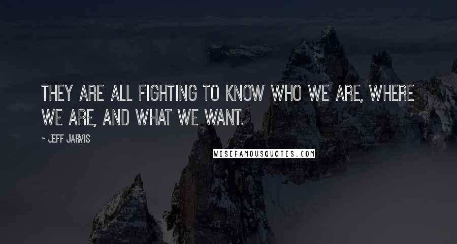 Jeff Jarvis quotes: They are all fighting to know who we are, where we are, and what we want.