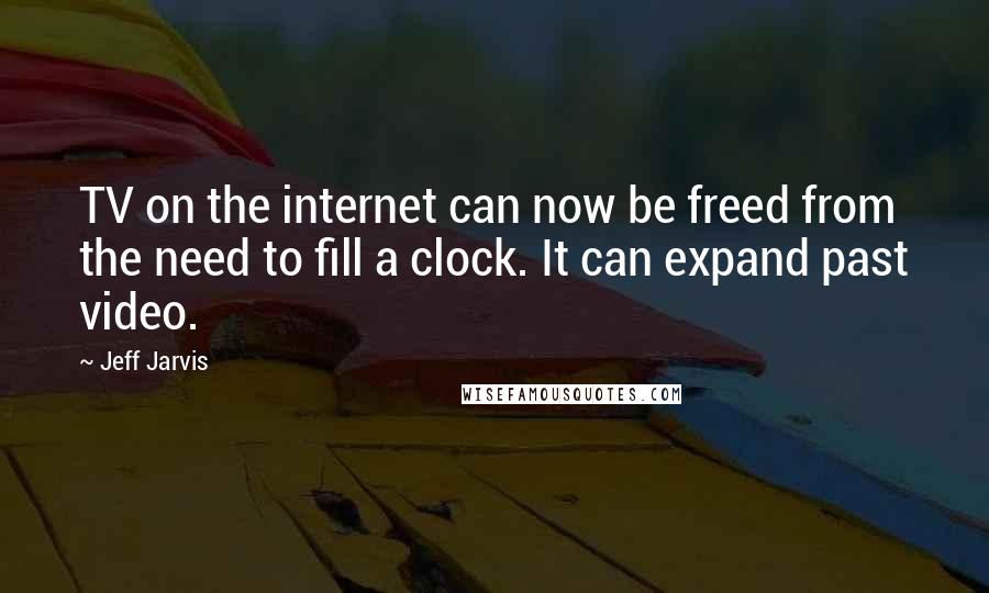 Jeff Jarvis quotes: TV on the internet can now be freed from the need to fill a clock. It can expand past video.