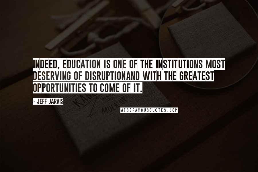 Jeff Jarvis quotes: Indeed, education is one of the institutions most deserving of disruptionand with the greatest opportunities to come of it.
