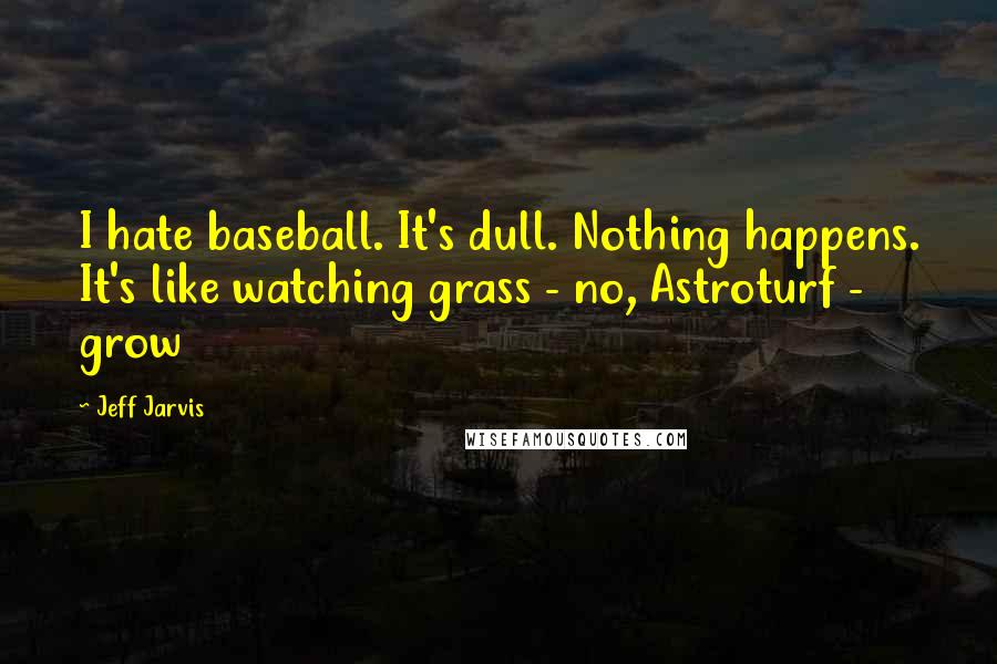 Jeff Jarvis quotes: I hate baseball. It's dull. Nothing happens. It's like watching grass - no, Astroturf - grow