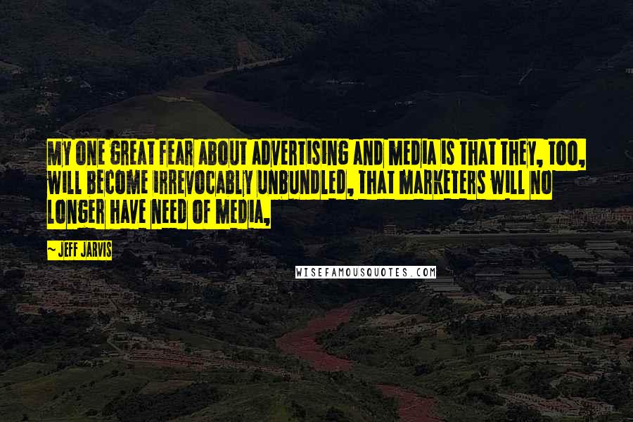 Jeff Jarvis quotes: My one great fear about advertising and media is that they, too, will become irrevocably unbundled, that marketers will no longer have need of media,