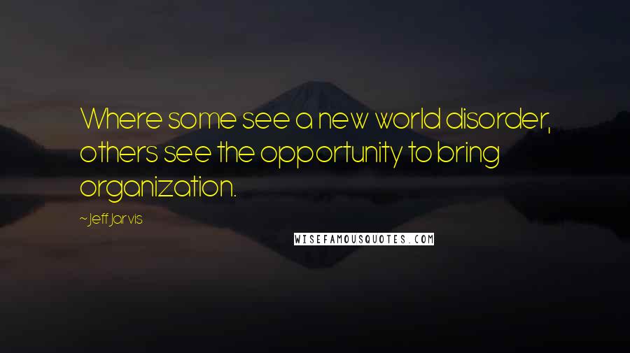 Jeff Jarvis quotes: Where some see a new world disorder, others see the opportunity to bring organization.